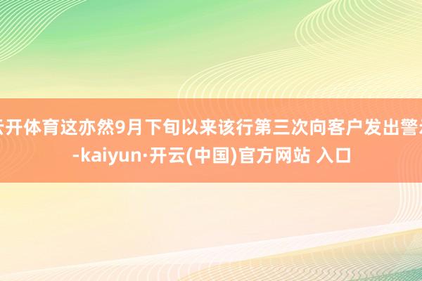 云开体育这亦然9月下旬以来该行第三次向客户发出警示-kaiyun·开云(中国)官方网站 入口