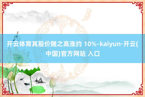 开云体育其股价随之高涨约 10%-kaiyun·开云(中国)官方网站 入口
