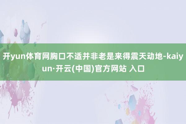 开yun体育网胸口不适并非老是来得震天动地-kaiyun·开云(中国)官方网站 入口