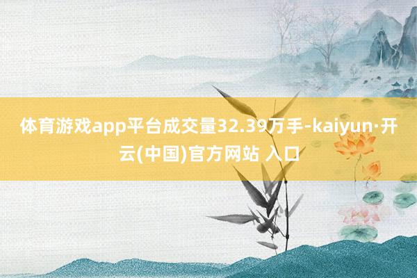 体育游戏app平台成交量32.39万手-kaiyun·开云(中国)官方网站 入口