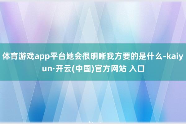体育游戏app平台她会很明晰我方要的是什么-kaiyun·开云(中国)官方网站 入口