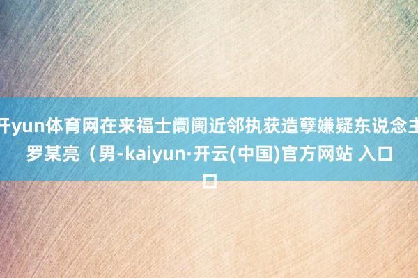 开yun体育网在来福士阛阓近邻执获造孽嫌疑东说念主罗某亮(男-kaiyun·开云(中国)官方网站 入口