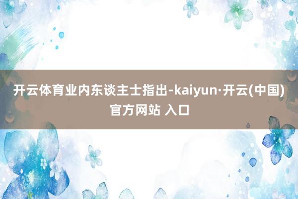 开云体育 业内东谈主士指出-kaiyun·开云(中国)官方网站 入口