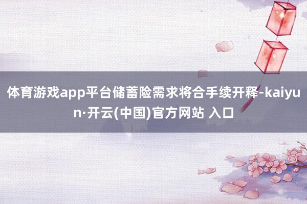 体育游戏app平台储蓄险需求将合手续开释-kaiyun·开云(中国)官方网站 入口