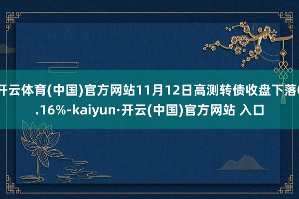 开云体育(中国)官方网站11月12日高测转债收盘下落0.16%-kaiyun·开云(中国)官方网站 入口