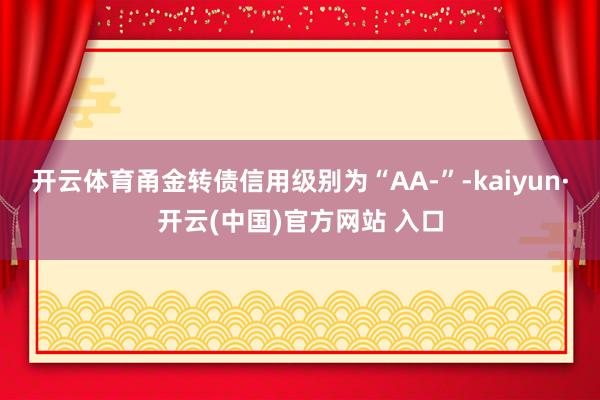 开云体育甬金转债信用级别为“AA-”-kaiyun·开云(中国)官方网站 入口