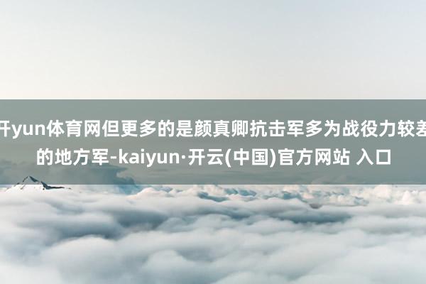 开yun体育网但更多的是颜真卿抗击军多为战役力较差的地方军-kaiyun·开云(中国)官方网站 入口