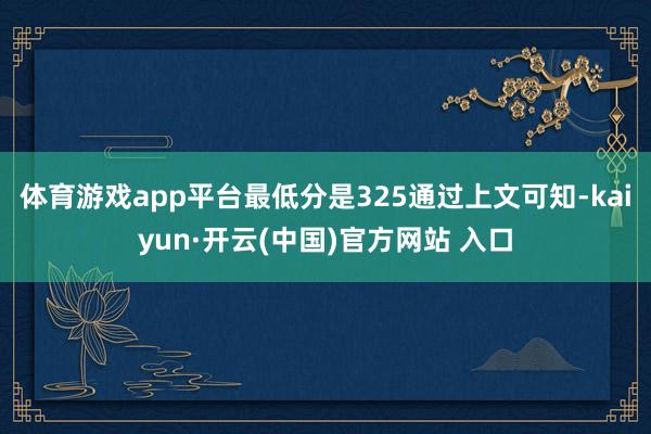 体育游戏app平台最低分是325通过上文可知-kaiyun·开云(中国)官方网站 入口