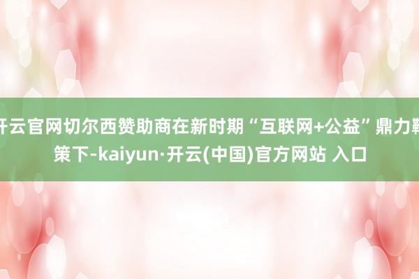 开云官网切尔西赞助商在新时期“互联网+公益”鼎力鞭策下-kaiyun·开云(中国)官方网站 入口