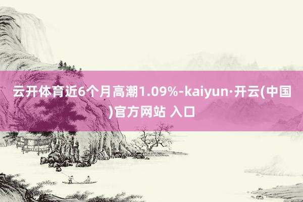 云开体育近6个月高潮1.09%-kaiyun·开云(中国)官方网站 入口