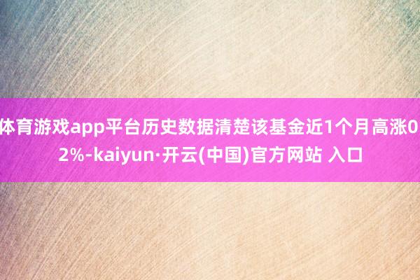 体育游戏app平台历史数据清楚该基金近1个月高涨0.2%-kaiyun·开云(中国)官方网站 入口