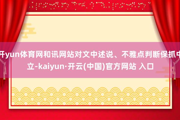 开yun体育网和讯网站对文中述说、不雅点判断保抓中立-kaiyun·开云(中国)官方网站 入口