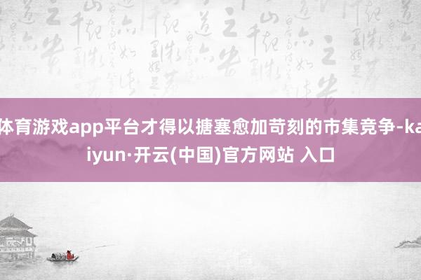 体育游戏app平台才得以搪塞愈加苛刻的市集竞争-kaiyun·开云(中国)官方网站 入口