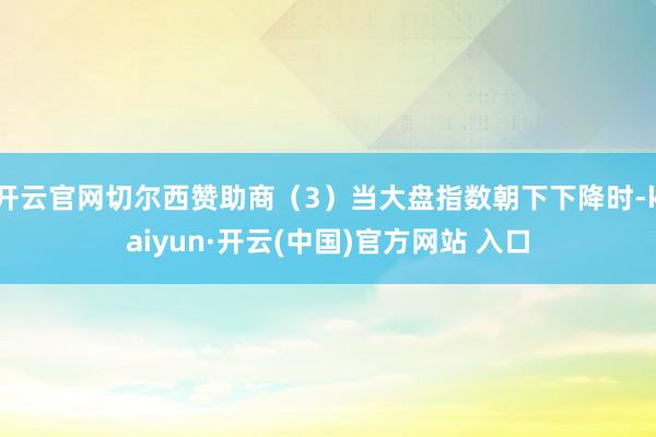 开云官网切尔西赞助商（3）当大盘指数朝下下降时-kaiyun·开云(中国)官方网站 入口