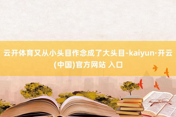 云开体育又从小头目作念成了大头目-kaiyun·开云(中国)官方网站 入口