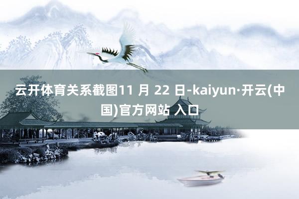 云开体育关系截图11 月 22 日-kaiyun·开云(中国)官方网站 入口