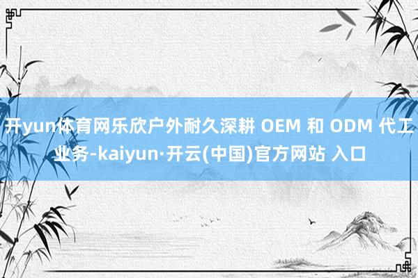 开yun体育网乐欣户外耐久深耕 OEM 和 ODM 代工业务-kaiyun·开云(中国)官方网站 入口
