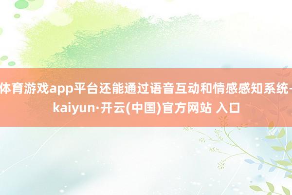 体育游戏app平台还能通过语音互动和情感感知系统-kaiyun·开云(中国)官方网站 入口