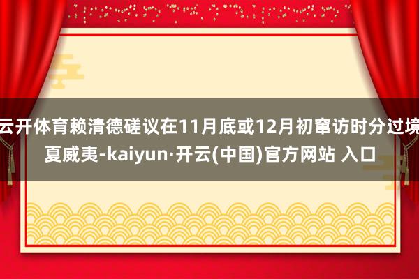 云开体育赖清德磋议在11月底或12月初窜访时分过境夏威夷-kaiyun·开云(中国)官方网站 入口