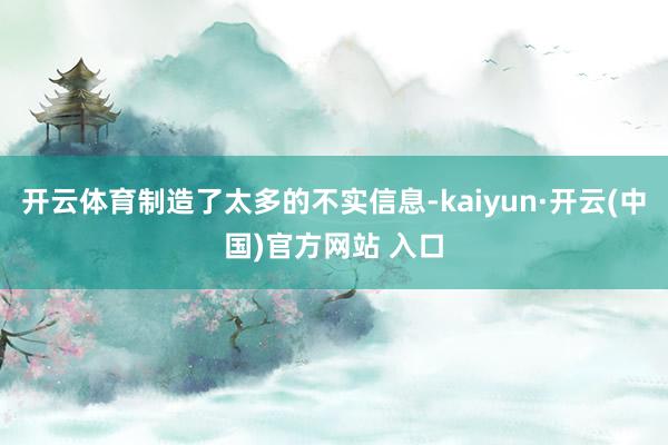 开云体育制造了太多的不实信息-kaiyun·开云(中国)官方网站 入口