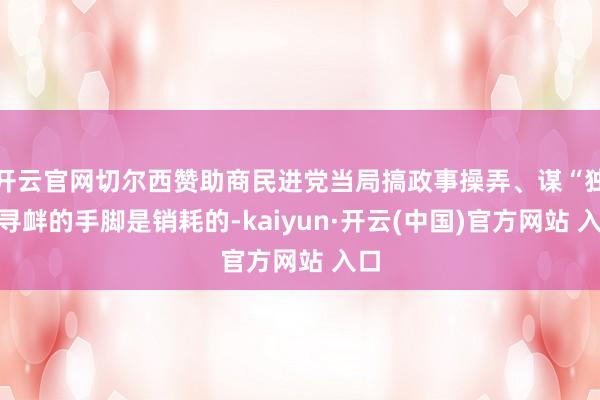 开云官网切尔西赞助商民进党当局搞政事操弄、谋“独”寻衅的手脚是销耗的-kaiyun·开云(中国)官方网站 入口