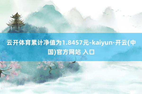 云开体育累计净值为1.8457元-kaiyun·开云(中国)官方网站 入口