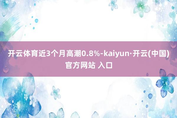 开云体育近3个月高潮0.8%-kaiyun·开云(中国)官方网站 入口