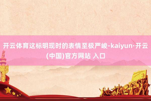 开云体育这标明现时的表情至极严峻-kaiyun·开云(中国)官方网站 入口