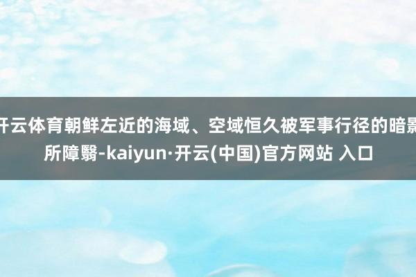 开云体育朝鲜左近的海域、空域恒久被军事行径的暗影所障翳-kaiyun·开云(中国)官方网站 入口