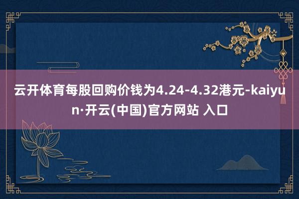 云开体育每股回购价钱为4.24-4.32港元-kaiyun·开云(中国)官方网站 入口