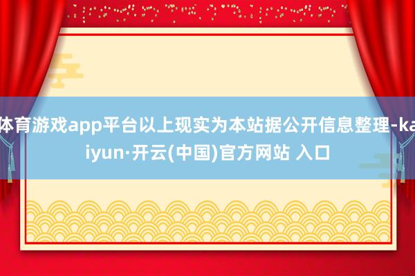体育游戏app平台以上现实为本站据公开信息整理-kaiyun·开云(中国)官方网站 入口