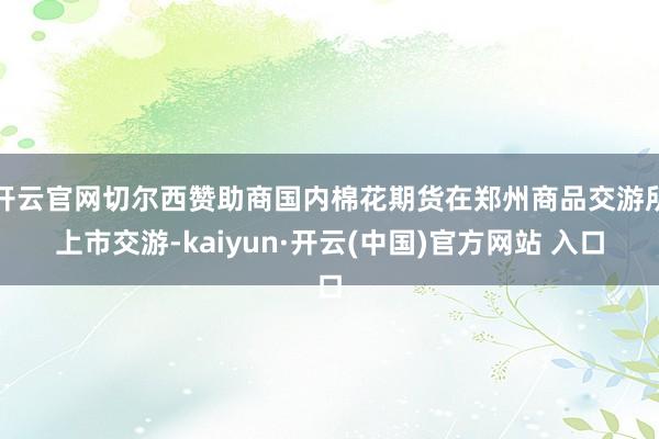 开云官网切尔西赞助商国内棉花期货在郑州商品交游所上市交游-kaiyun·开云(中国)官方网站 入口