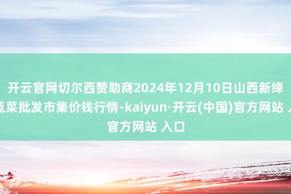开云官网切尔西赞助商2024年12月10日山西新绛县蔬菜批发市集价钱行情-kaiyun·开云(中国)官方网站 入口