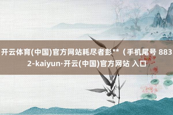 开云体育(中国)官方网站耗尽者彭**（手机尾号 8832-kaiyun·开云(中国)官方网站 入口