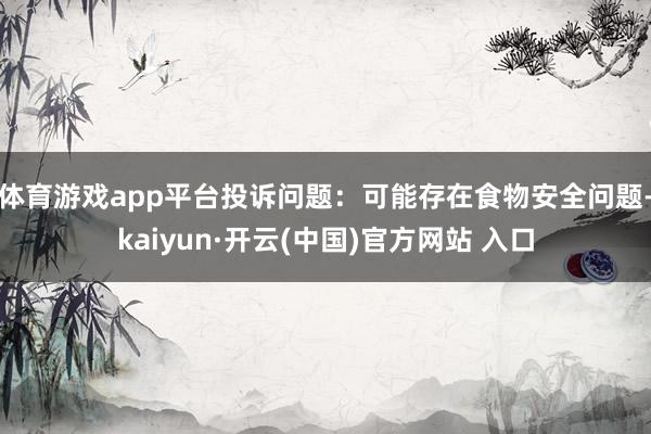 体育游戏app平台投诉问题：可能存在食物安全问题-kaiyun·开云(中国)官方网站 入口