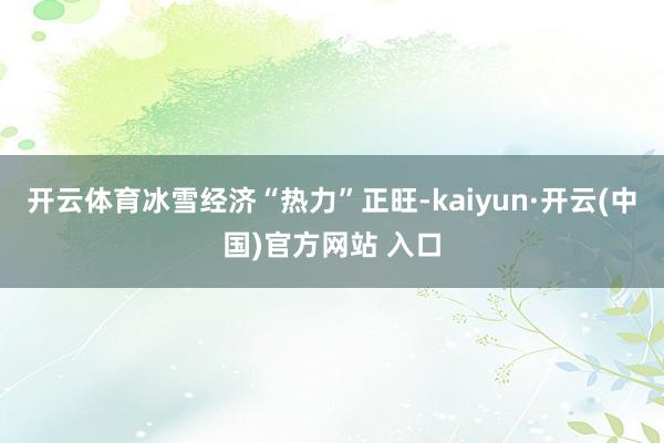 开云体育冰雪经济“热力”正旺-kaiyun·开云(中国)官方网站 入口