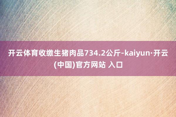 开云体育收缴生猪肉品734.2公斤-kaiyun·开云(中国)官方网站 入口