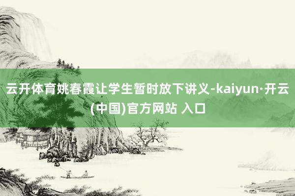 云开体育姚春霞让学生暂时放下讲义-kaiyun·开云(中国)官方网站 入口