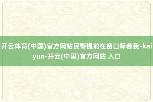 开云体育(中国)官方网站民警提前在窗口等着我-kaiyun·开云(中国)官方网站 入口