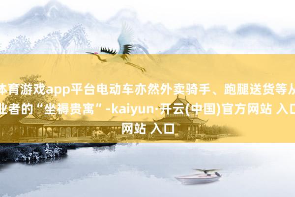 体育游戏app平台电动车亦然外卖骑手、跑腿送货等从业者的“坐褥贵寓”-kaiyun·开云(中国)官方网站 入口
