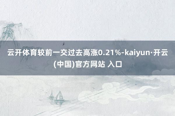 云开体育较前一交过去高涨0.21%-kaiyun·开云(中国)官方网站 入口