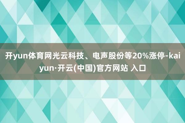 开yun体育网光云科技、电声股份等20%涨停-kaiyun·开云(中国)官方网站 入口