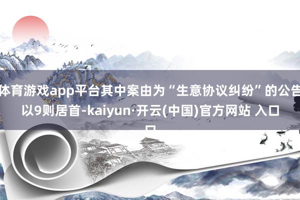 体育游戏app平台其中案由为“生意协议纠纷”的公告以9则居首-kaiyun·开云(中国)官方网站 入口