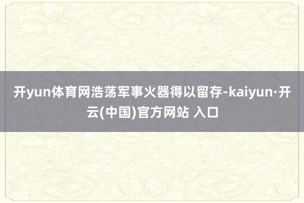 开yun体育网浩荡军事火器得以留存-kaiyun·开云(中国)官方网站 入口