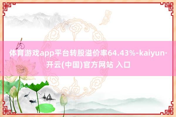 体育游戏app平台转股溢价率64.43%-kaiyun·开云(中国)官方网站 入口