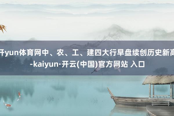 开yun体育网中、农、工、建四大行早盘续创历史新高-kaiyun·开云(中国)官方网站 入口