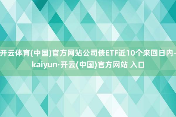 开云体育(中国)官方网站公司债ETF近10个来回日内-kaiyun·开云(中国)官方网站 入口