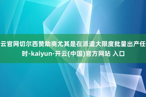 开云官网切尔西赞助商尤其是在派遣大限度批量出产任务时-kaiyun·开云(中国)官方网站 入口