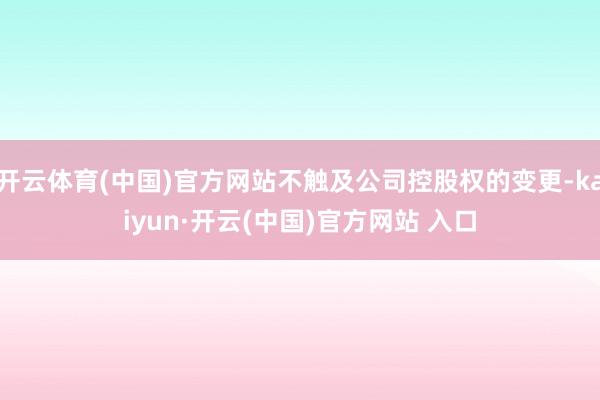 开云体育(中国)官方网站不触及公司控股权的变更-kaiyun·开云(中国)官方网站 入口