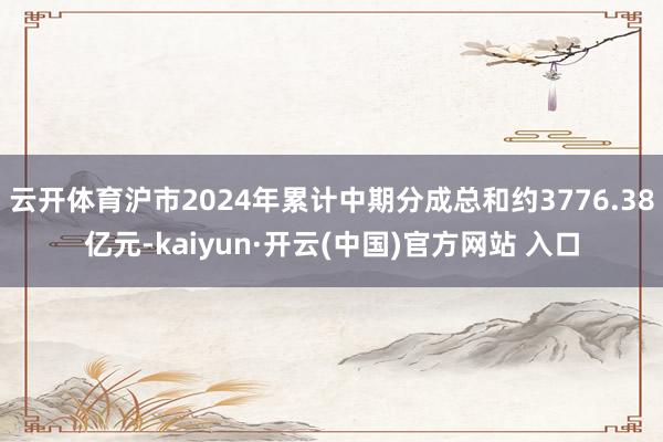 云开体育沪市2024年累计中期分成总和约3776.38亿元-kaiyun·开云(中国)官方网站 入口